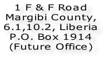 1 F & F Road Margibi County,  6.1,10.2, Liberia  P.O. Box 1914 (Future Office)